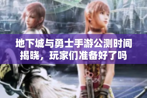 地下城与勇士手游公测时间揭晓，玩家们准备好了吗
