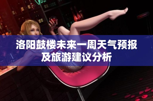 洛阳鼓楼未来一周天气预报及旅游建议分析