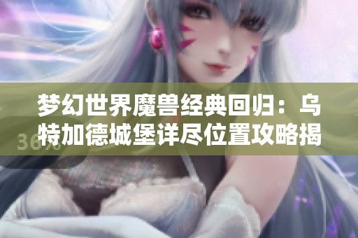 梦幻世界魔兽经典回归：乌特加德城堡详尽位置攻略揭秘