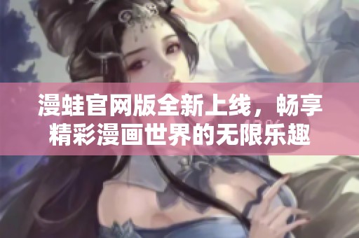 漫蛙官网版全新上线，畅享精彩漫画世界的无限乐趣