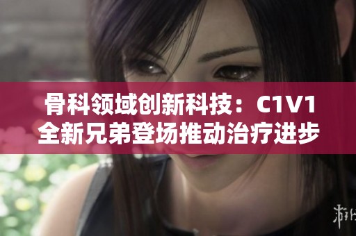 骨科领域创新科技：C1V1全新兄弟登场推动治疗进步