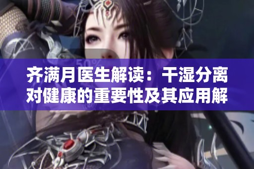 齐满月医生解读：干湿分离对健康的重要性及其应用解析