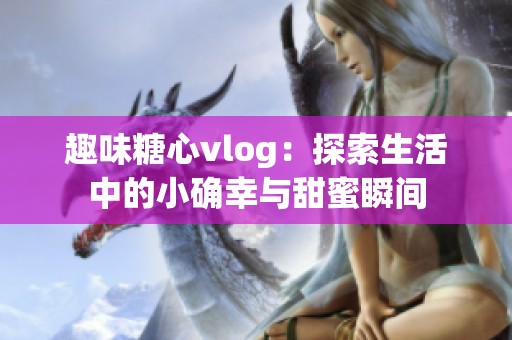 趣味糖心vlog：探索生活中的小确幸与甜蜜瞬间