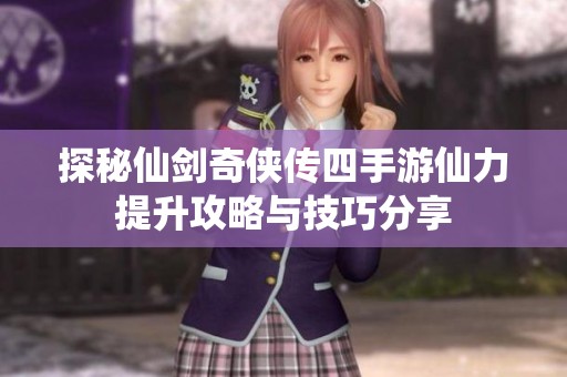 探秘仙剑奇侠传四手游仙力提升攻略与技巧分享