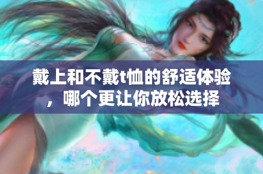 戴上和不戴t恤的舒适体验，哪个更让你放松选择