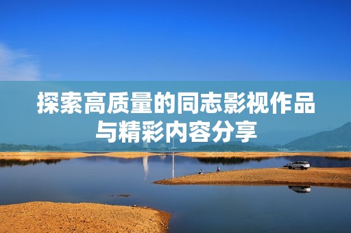 探索高质量的同志影视作品与精彩内容分享