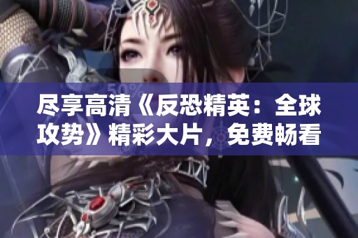 尽享高清《反恐精英：全球攻势》精彩大片，免费畅看不容错过