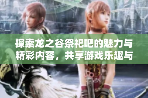 探索龙之谷祭祀吧的魅力与精彩内容，共享游戏乐趣与经验