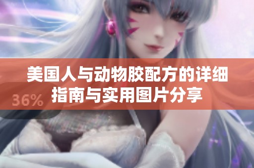 美国人与动物胶配方的详细指南与实用图片分享
