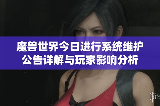 魔兽世界今日进行系统维护公告详解与玩家影响分析