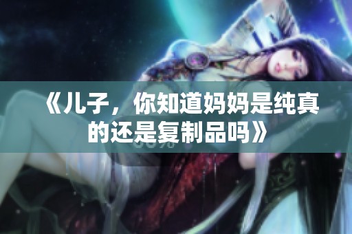 《儿子，你知道妈妈是纯真的还是复制品吗》