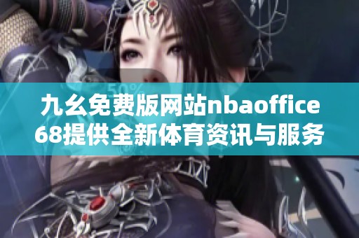 九幺免费版网站nbaoffice68提供全新体育资讯与服务体验