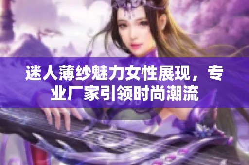 迷人薄纱魅力女性展现，专业厂家引领时尚潮流