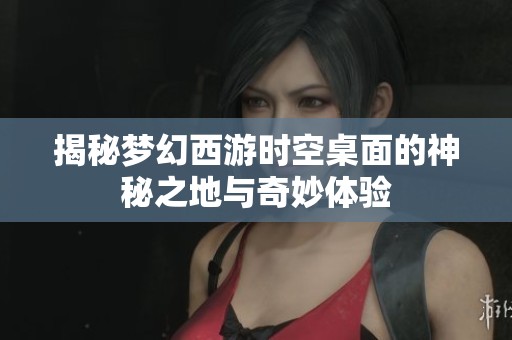 揭秘梦幻西游时空桌面的神秘之地与奇妙体验