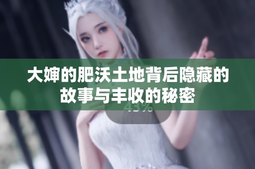 大婶的肥沃土地背后隐藏的故事与丰收的秘密