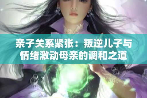 亲子关系紧张：叛逆儿子与情绪激动母亲的调和之道