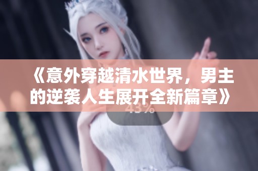 《意外穿越清水世界，男主的逆袭人生展开全新篇章》