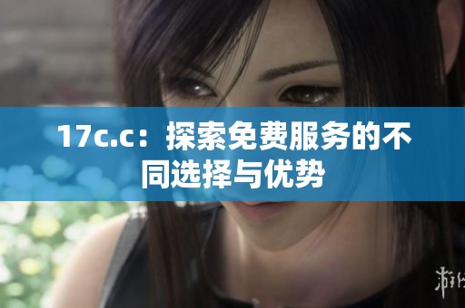 17c.c：探索免费服务的不同选择与优势