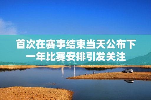 首次在赛事结束当天公布下一年比赛安排引发关注
