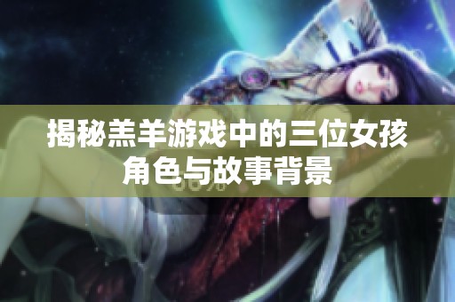 揭秘羔羊游戏中的三位女孩角色与故事背景