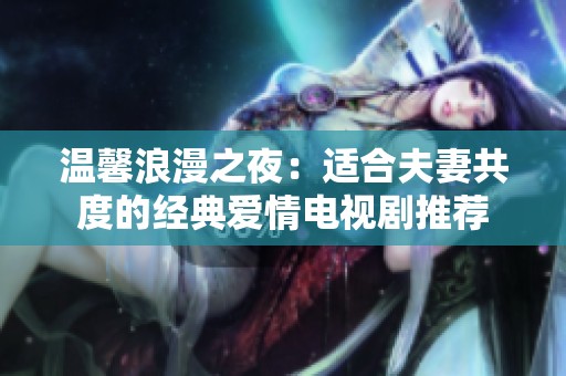 温馨浪漫之夜：适合夫妻共度的经典爱情电视剧推荐