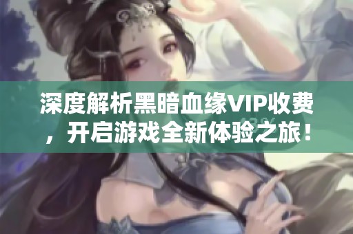深度解析黑暗血缘VIP收费，开启游戏全新体验之旅！