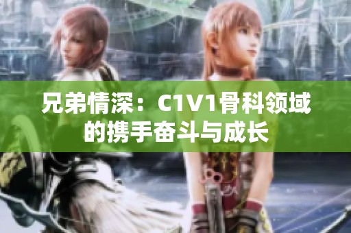 兄弟情深：C1V1骨科领域的携手奋斗与成长