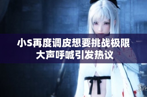 小S再度调皮想要挑战极限 大声呼喊引发热议