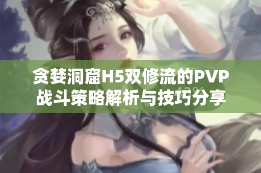 贪婪洞窟H5双修流的PVP战斗策略解析与技巧分享
