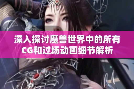 深入探讨魔兽世界中的所有CG和过场动画细节解析