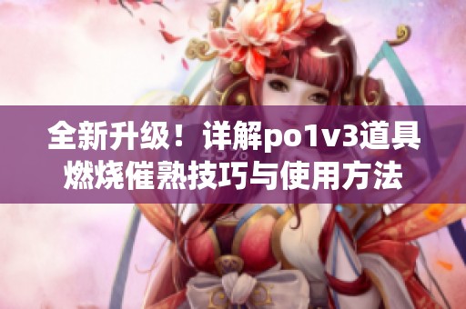 全新升级！详解po1v3道具燃烧催熟技巧与使用方法