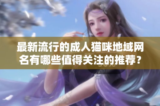 最新流行的成人猫咪地域网名有哪些值得关注的推荐？