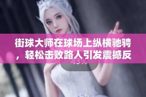 街球大师在球场上纵横驰骋，轻松击败路人引发震撼反响