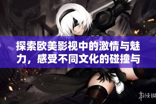 探索欧美影视中的激情与魅力，感受不同文化的碰撞与交融