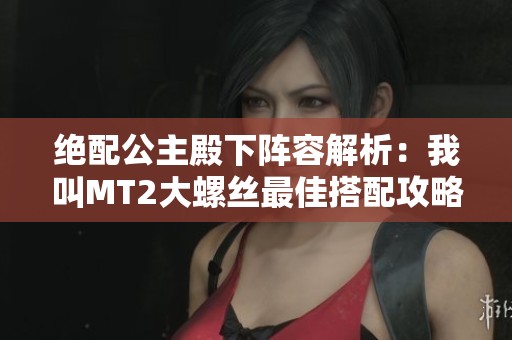 绝配公主殿下阵容解析：我叫MT2大螺丝最佳搭配攻略