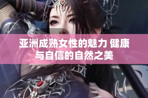 亚洲成熟女性的魅力 健康与自信的自然之美