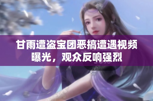 甘雨遭盗宝团恶搞遭遇视频曝光，观众反响强烈