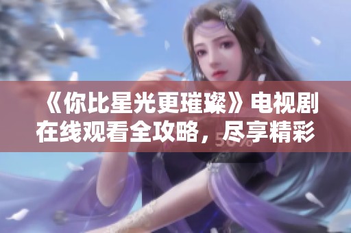 《你比星光更璀璨》电视剧在线观看全攻略，尽享精彩剧情