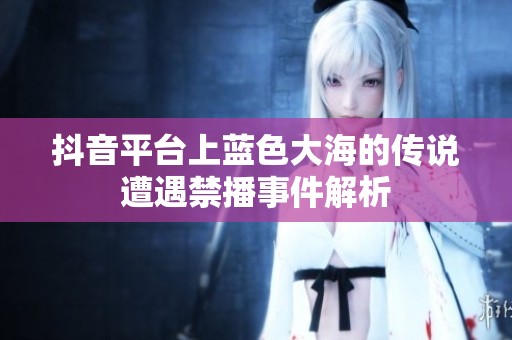 抖音平台上蓝色大海的传说遭遇禁播事件解析