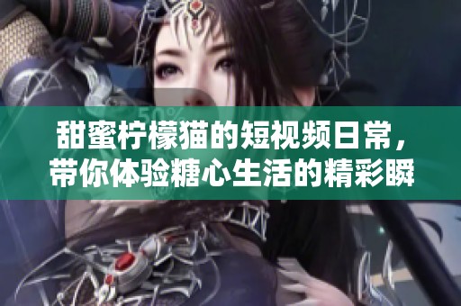 甜蜜柠檬猫的短视频日常，带你体验糖心生活的精彩瞬间
