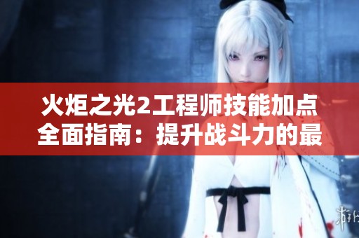 火炬之光2工程师技能加点全面指南：提升战斗力的最佳策略