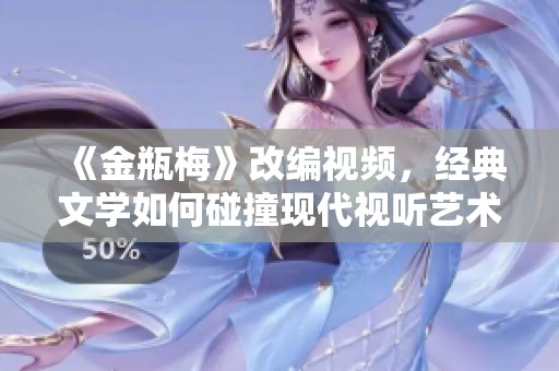 《金瓶梅》改编视频，经典文学如何碰撞现代视听艺术？