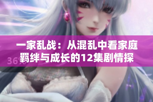 一家乱战：从混乱中看家庭羁绊与成长的12集剧情探讨