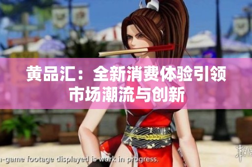 黄品汇：全新消费体验引领市场潮流与创新