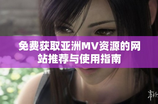 免费获取亚洲MV资源的网站推荐与使用指南