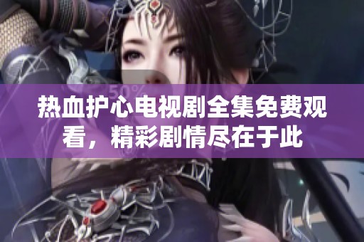 热血护心电视剧全集免费观看，精彩剧情尽在于此