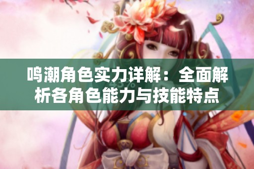 鸣潮角色实力详解：全面解析各角色能力与技能特点