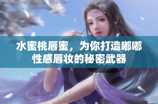 水蜜桃唇蜜，为你打造嘟嘟性感唇妆的秘密武器