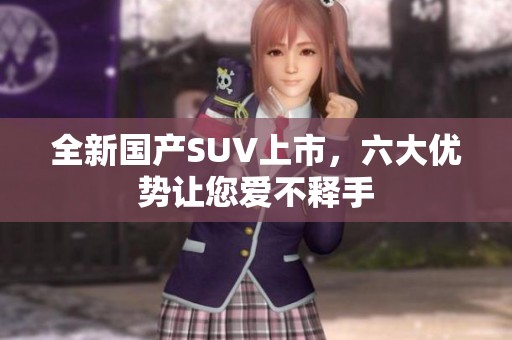 全新国产SUV上市，六大优势让您爱不释手