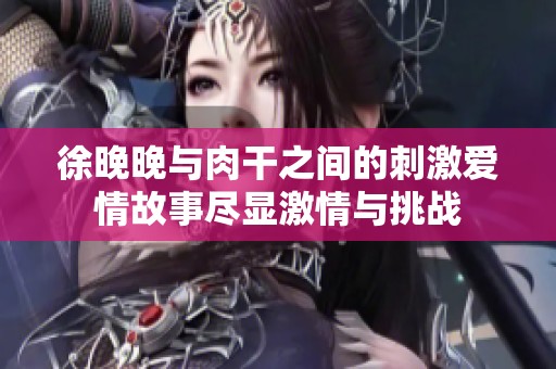 徐晚晚与肉干之间的刺激爱情故事尽显激情与挑战